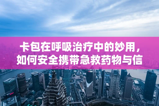 卡包在呼吸治疗中的妙用，如何安全携带急救药物与信息？