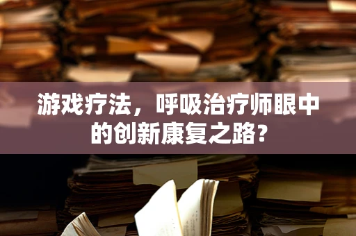 游戏疗法，呼吸治疗师眼中的创新康复之路？