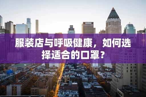 服装店与呼吸健康，如何选择适合的口罩？