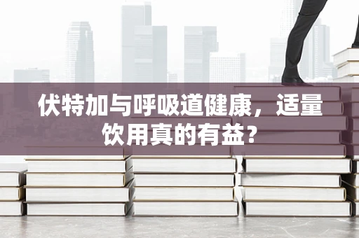 伏特加与呼吸道健康，适量饮用真的有益？