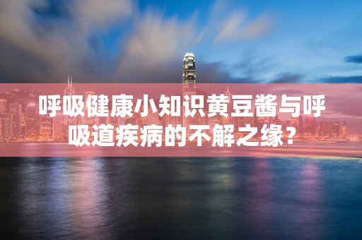 呼吸健康小知识黄豆酱与呼吸道疾病的不解之缘？