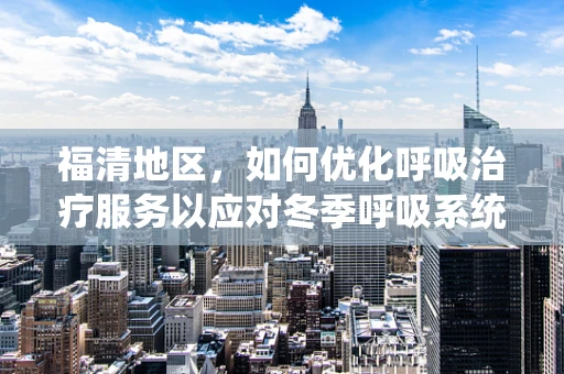 福清地区，如何优化呼吸治疗服务以应对冬季呼吸系统疾病高发？