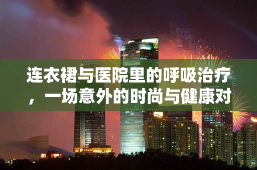 连衣裙与医院里的呼吸治疗，一场意外的时尚与健康对话