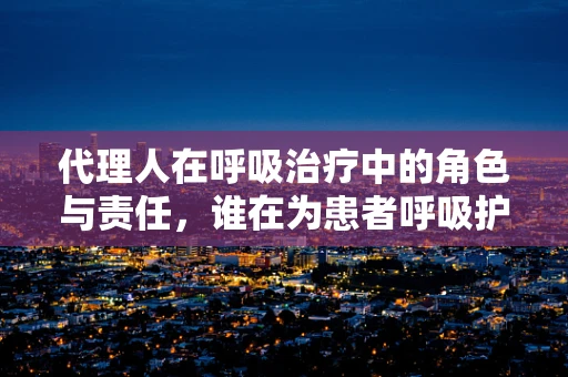 代理人在呼吸治疗中的角色与责任，谁在为患者呼吸护航？