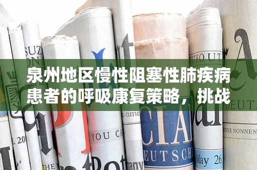 泉州地区慢性阻塞性肺疾病患者的呼吸康复策略，挑战与机遇