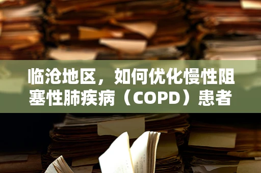 临沧地区，如何优化慢性阻塞性肺疾病（COPD）患者的家庭氧疗？