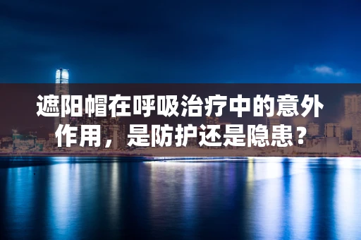 遮阳帽在呼吸治疗中的意外作用，是防护还是隐患？