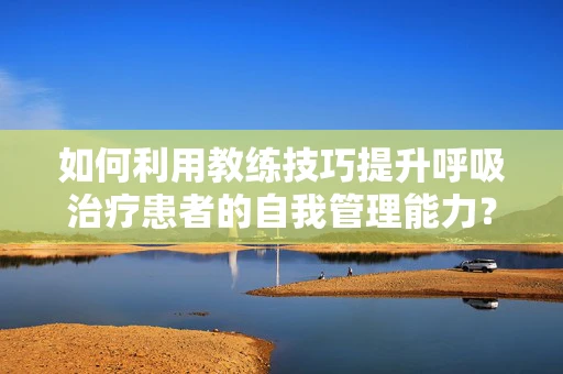 如何利用教练技巧提升呼吸治疗患者的自我管理能力？