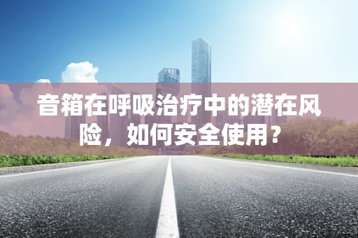 音箱在呼吸治疗中的潜在风险，如何安全使用？