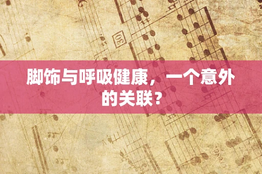 脚饰与呼吸健康，一个意外的关联？