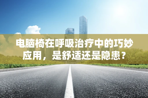 电脑椅在呼吸治疗中的巧妙应用，是舒适还是隐患？