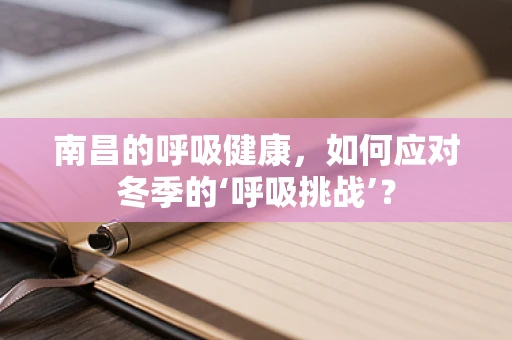 南昌的呼吸健康，如何应对冬季的‘呼吸挑战’？