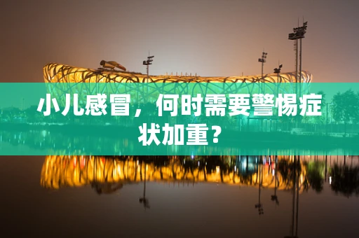 小儿感冒，何时需要警惕症状加重？