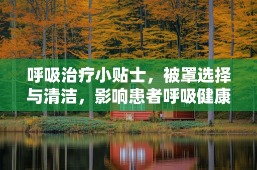 呼吸治疗小贴士，被罩选择与清洁，影响患者呼吸健康的隐形因素？