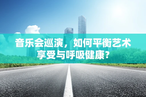 音乐会巡演，如何平衡艺术享受与呼吸健康？