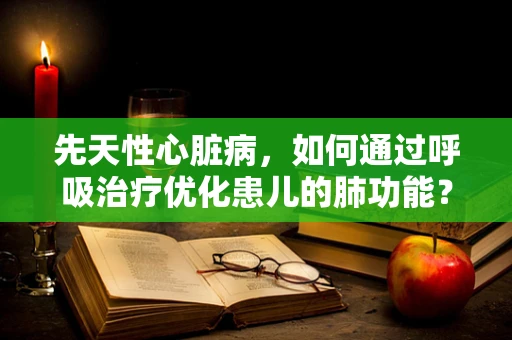 先天性心脏病，如何通过呼吸治疗优化患儿的肺功能？
