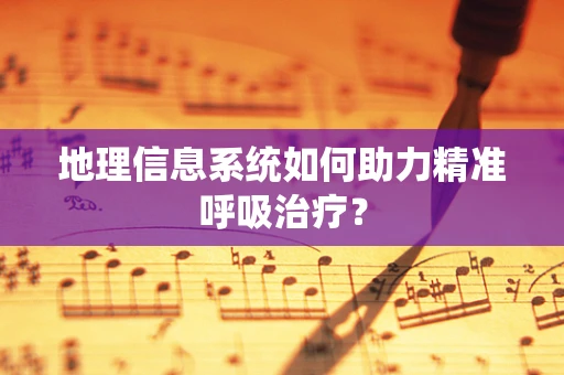 地理信息系统如何助力精准呼吸治疗？