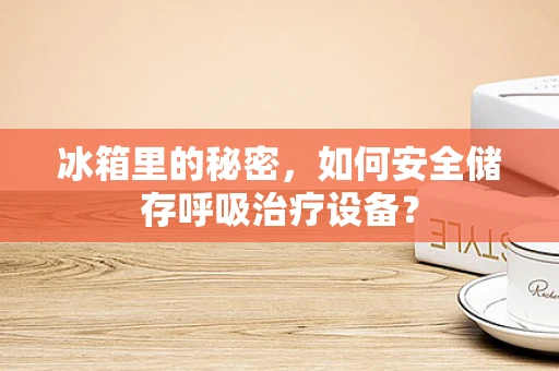 冰箱里的秘密，如何安全储存呼吸治疗设备？