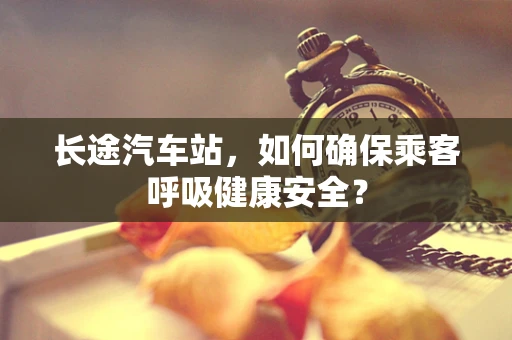 长途汽车站，如何确保乘客呼吸健康安全？