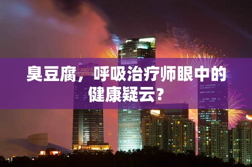 臭豆腐，呼吸治疗师眼中的健康疑云？