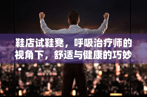鞋店试鞋凳，呼吸治疗师的视角下，舒适与健康的巧妙结合？