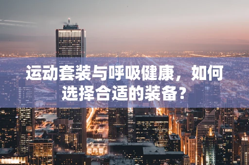 运动套装与呼吸健康，如何选择合适的装备？