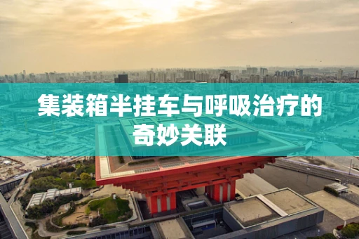 集装箱半挂车与呼吸治疗的奇妙关联