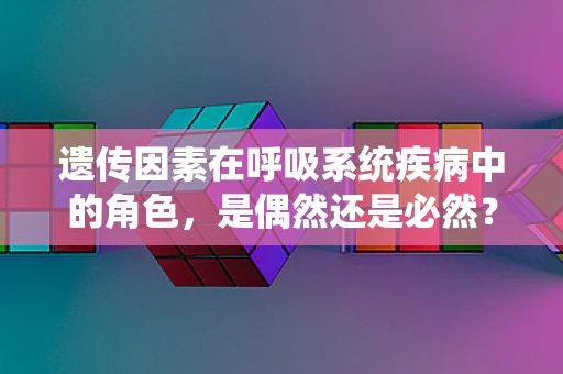 遗传因素在呼吸系统疾病中的角色，是偶然还是必然？