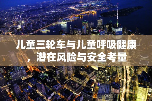儿童三轮车与儿童呼吸健康，潜在风险与安全考量