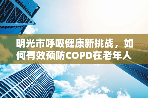 明光市呼吸健康新挑战，如何有效预防COPD在老年人群中的高发？