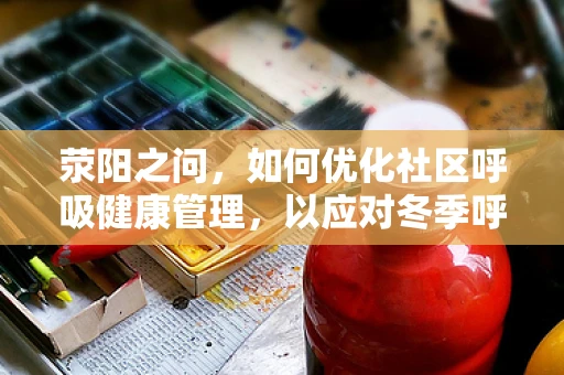 荥阳之问，如何优化社区呼吸健康管理，以应对冬季呼吸疾病高发？