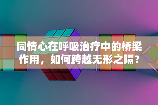 同情心在呼吸治疗中的桥梁作用，如何跨越无形之隔？