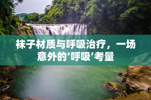 袜子材质与呼吸治疗，一场意外的‘呼吸’考量