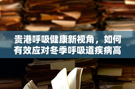 贵港呼吸健康新视角，如何有效应对冬季呼吸道疾病高发期？