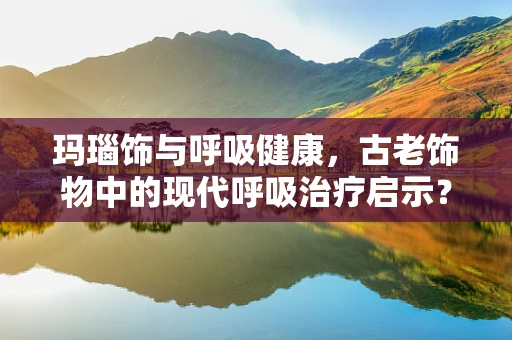 玛瑙饰与呼吸健康，古老饰物中的现代呼吸治疗启示？