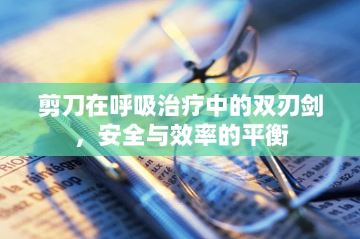 剪刀在呼吸治疗中的双刃剑，安全与效率的平衡