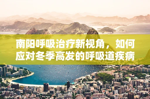 南阳呼吸治疗新视角，如何应对冬季高发的呼吸道疾病？