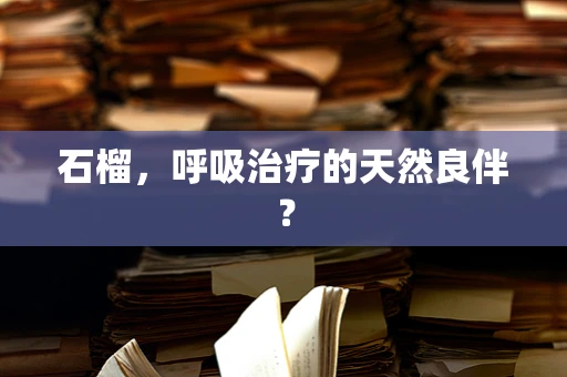 石榴，呼吸治疗的天然良伴？