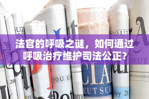 法官的呼吸之谜，如何通过呼吸治疗维护司法公正？