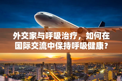 外交家与呼吸治疗，如何在国际交流中保持呼吸健康？