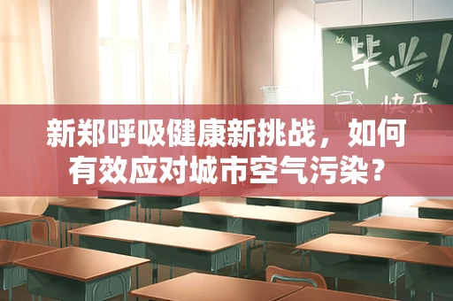 新郑呼吸健康新挑战，如何有效应对城市空气污染？