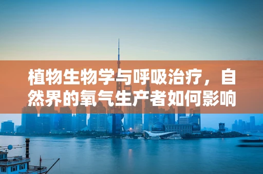 植物生物学与呼吸治疗，自然界的氧气生产者如何影响我们的呼吸健康？
