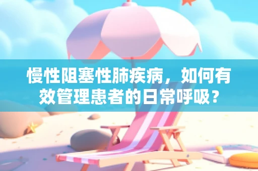 慢性阻塞性肺疾病，如何有效管理患者的日常呼吸？