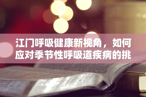 江门呼吸健康新视角，如何应对季节性呼吸道疾病的挑战？