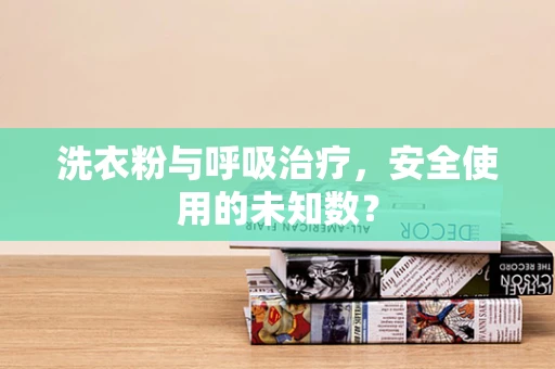 洗衣粉与呼吸治疗，安全使用的未知数？
