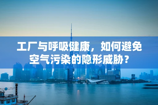 工厂与呼吸健康，如何避免空气污染的隐形威胁？