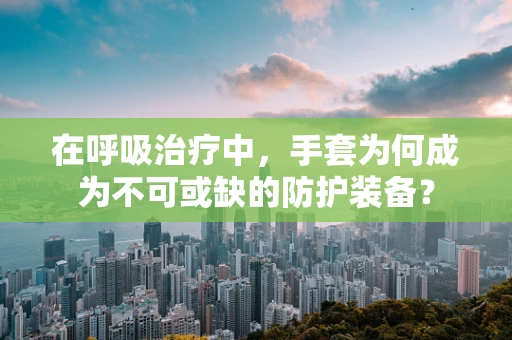 在呼吸治疗中，手套为何成为不可或缺的防护装备？