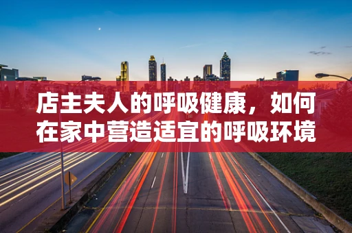 店主夫人的呼吸健康，如何在家中营造适宜的呼吸环境？