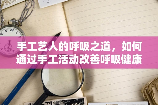 手工艺人的呼吸之道，如何通过手工活动改善呼吸健康？