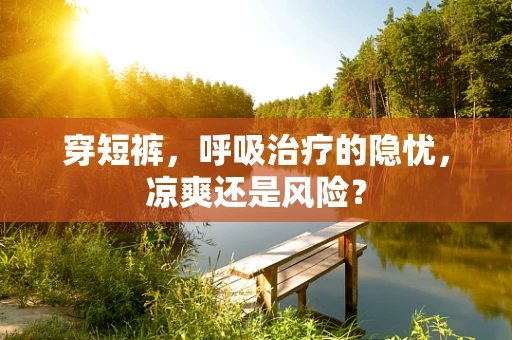 穿短裤，呼吸治疗的隐忧，凉爽还是风险？